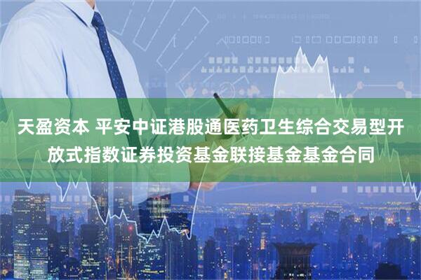 天盈资本 平安中证港股通医药卫生综合交易型开放式指数证券投资基金联接基金基金合同