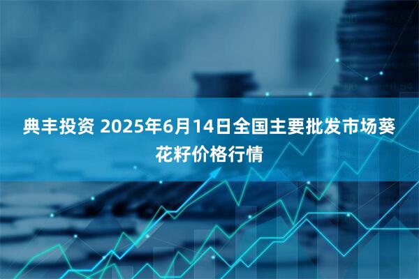 典丰投资 2025年6月14日全国主要批发市场葵花籽价格行情