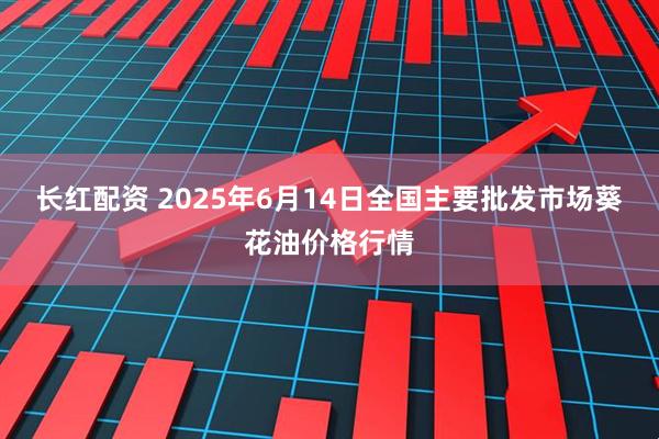 长红配资 2025年6月14日全国主要批发市场葵花油价格行情