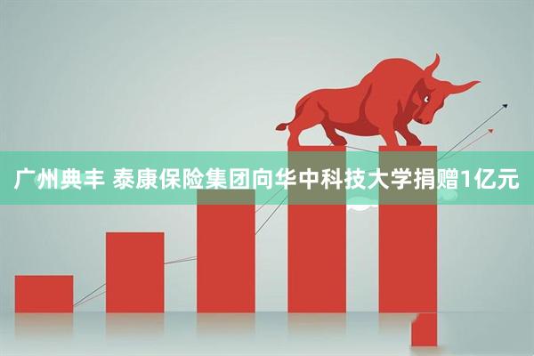 广州典丰 泰康保险集团向华中科技大学捐赠1亿元