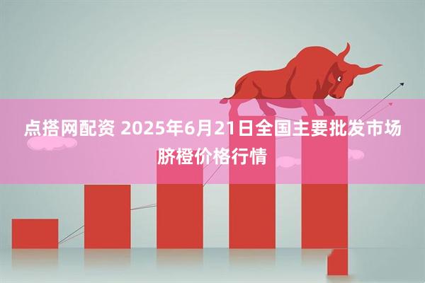 点搭网配资 2025年6月21日全国主要批发市场脐橙价格行情