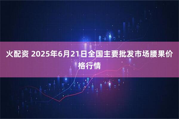 火配资 2025年6月21日全国主要批发市场腰果价格行情