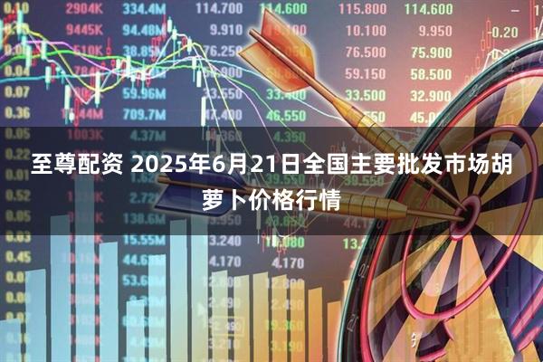 至尊配资 2025年6月21日全国主要批发市场胡萝卜价格行情