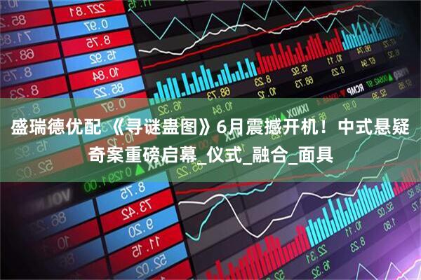 盛瑞德优配 《寻谜蛊图》6月震撼开机！中式悬疑奇案重磅启幕_仪式_融合_面具