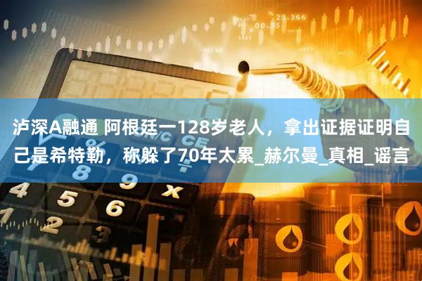 泸深A融通 阿根廷一128岁老人，拿出证据证明自己是希特勒，称躲了70年太累_赫尔曼_真相_谣言