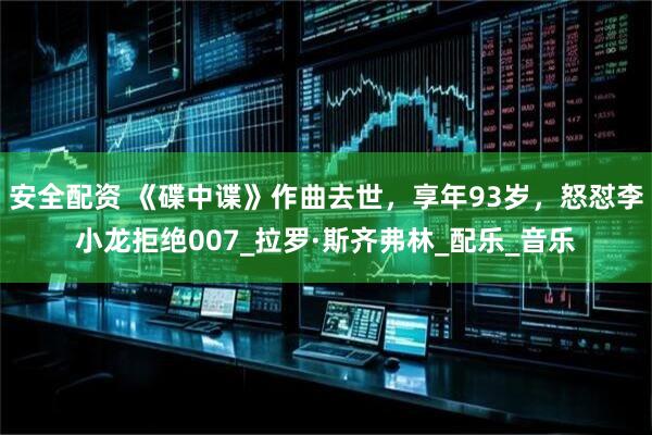 安全配资 《碟中谍》作曲去世，享年93岁，怒怼李小龙拒绝007_拉罗·斯齐弗林_配乐_音乐