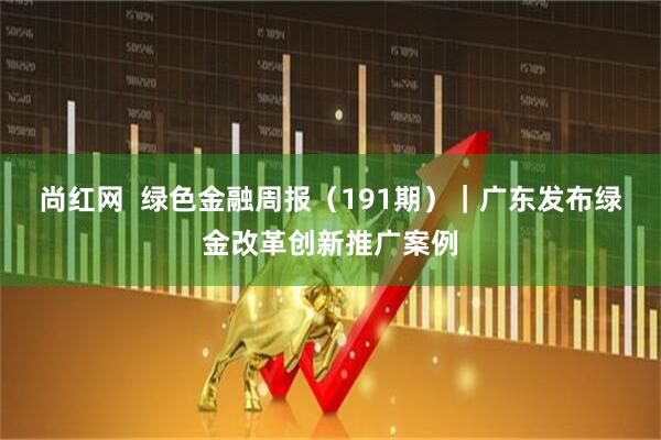 尚红网  绿色金融周报（191期）｜广东发布绿金改革创新推广案例
