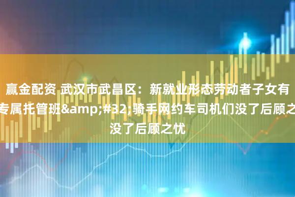 赢金配资 武汉市武昌区：新就业形态劳动者子女有了专属托管班&#32;骑手网约车司机们没了后顾之忧
