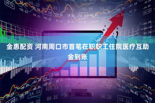 金惠配资 河南周口市首笔在职职工住院医疗互助金到账