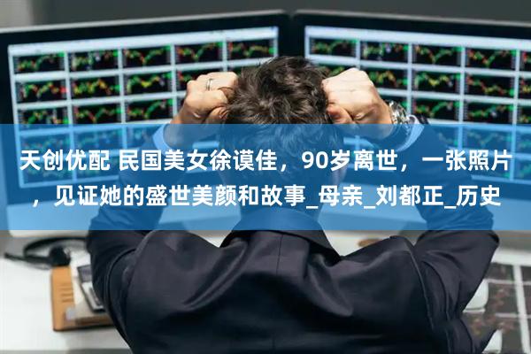 天创优配 民国美女徐谟佳，90岁离世，一张照片，见证她的盛世美颜和故事_母亲_刘都正_历史