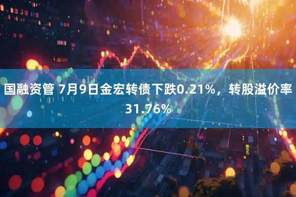 国融资管 7月9日金宏转债下跌0.21%，转股溢价率31.76%