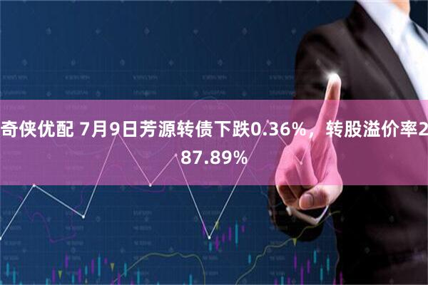 奇侠优配 7月9日芳源转债下跌0.36%，转股溢价率287.89%