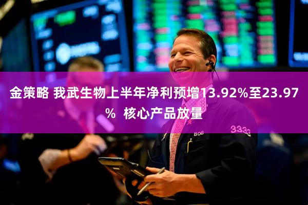 金策略 我武生物上半年净利预增13.92%至23.97%  核心产品放量