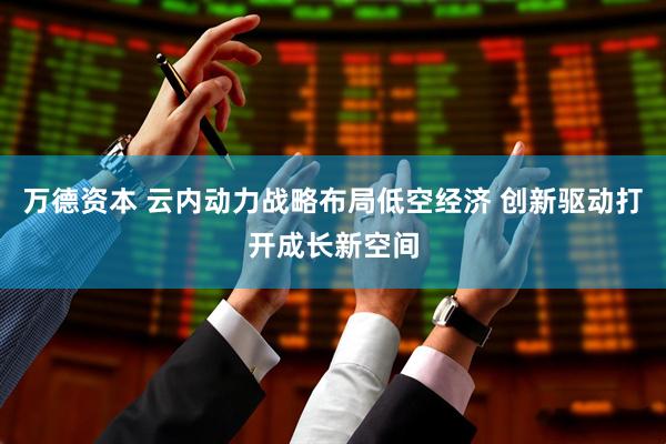 万德资本 云内动力战略布局低空经济 创新驱动打开成长新空间