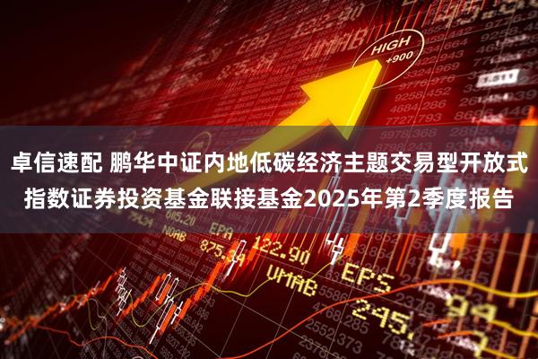 卓信速配 鹏华中证内地低碳经济主题交易型开放式指数证券投资基金联接基金2025年第2季度报告