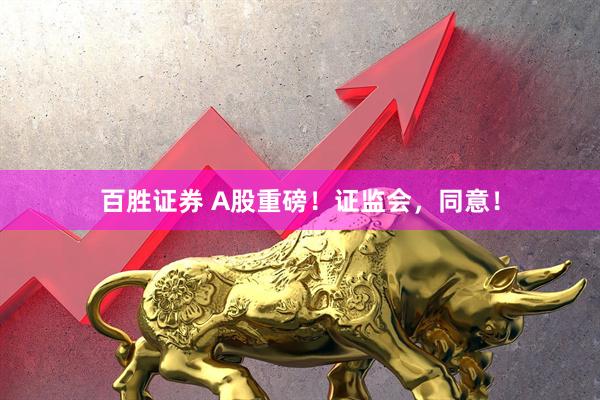 百胜证券 A股重磅！证监会，同意！