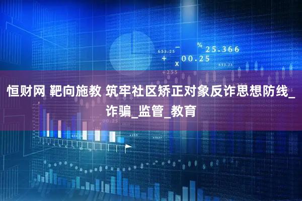 恒财网 靶向施教 筑牢社区矫正对象反诈思想防线_诈骗_监管_教育