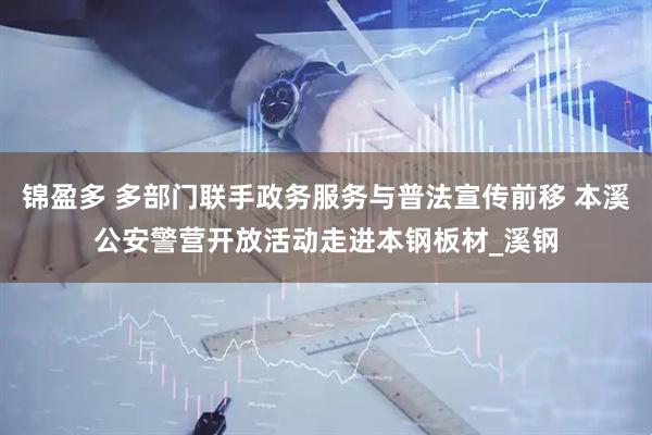 锦盈多 多部门联手政务服务与普法宣传前移 本溪公安警营开放活动走进本钢板材_溪钢