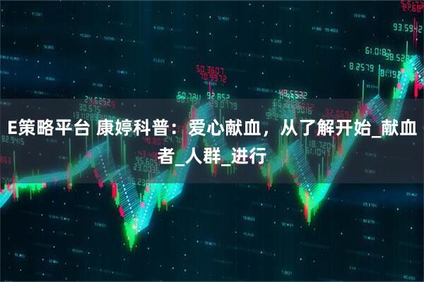 E策略平台 康婷科普：爱心献血，从了解开始_献血者_人群_进行