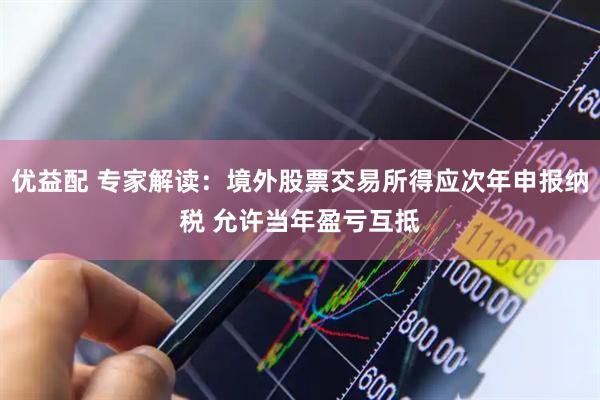 优益配 专家解读：境外股票交易所得应次年申报纳税 允许当年盈亏互抵