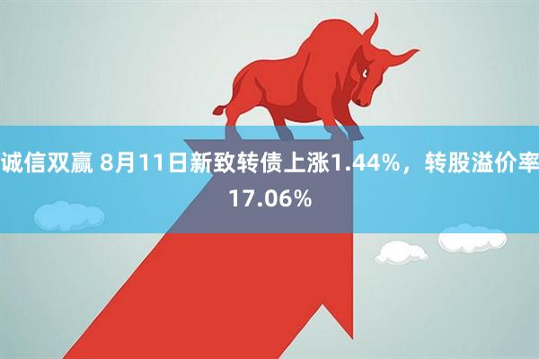 诚信双赢 8月11日新致转债上涨1.44%，转股溢价率17.06%