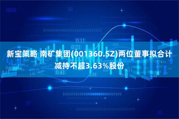 新宝策略 南矿集团(001360.SZ)两位董事拟合计减持不超3.63%股份