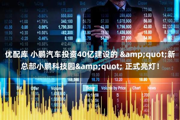 优配库 小鹏汽车投资40亿建设的 &quot;新总部小鹏科技园&quot; 正式亮灯！
