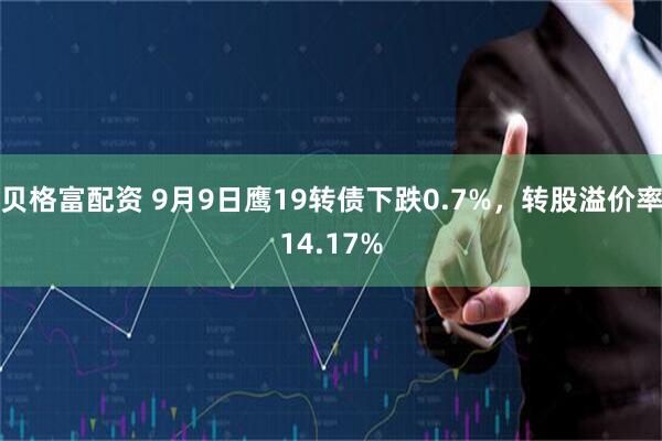 贝格富配资 9月9日鹰19转债下跌0.7%，转股溢价率14.17%