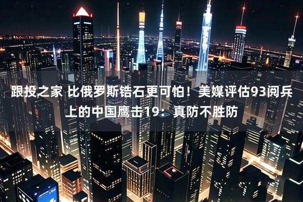 跟投之家 比俄罗斯锆石更可怕！美媒评估93阅兵上的中国鹰击19：真防不胜防