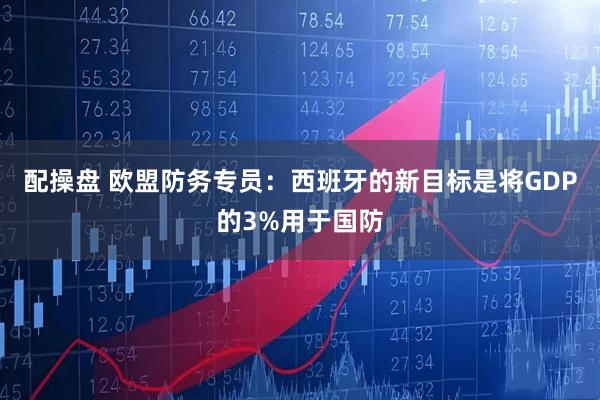 配操盘 欧盟防务专员：西班牙的新目标是将GDP的3%用于国防
