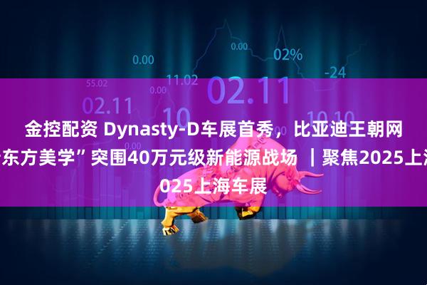 金控配资 Dynasty-D车展首秀，比亚迪王朝网以“新东方美学”突围40万元级新能源战场 ｜聚焦2025上海车展