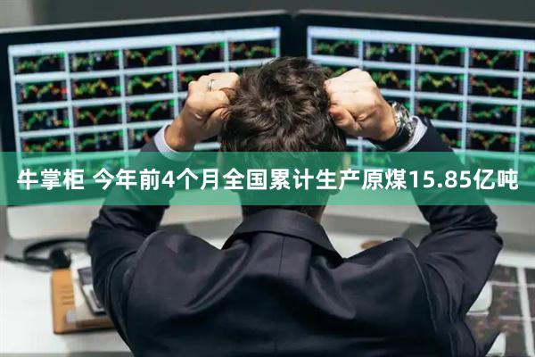 牛掌柜 今年前4个月全国累计生产原煤15.85亿吨