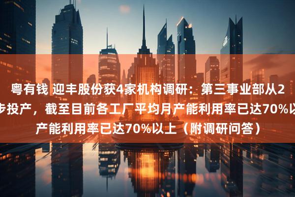 粤有钱 迎丰股份获4家机构调研：第三事业部从2025年4月开始逐步投产，截至目前各工厂平均月产能利用率已达70%以上（附调研问答）