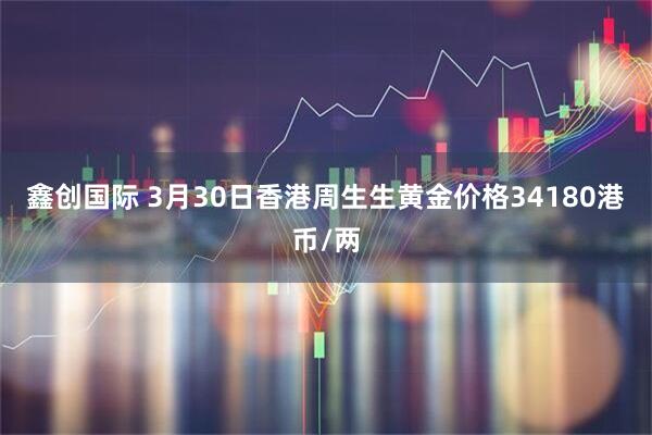 鑫创国际 3月30日香港周生生黄金价格34180港币/两