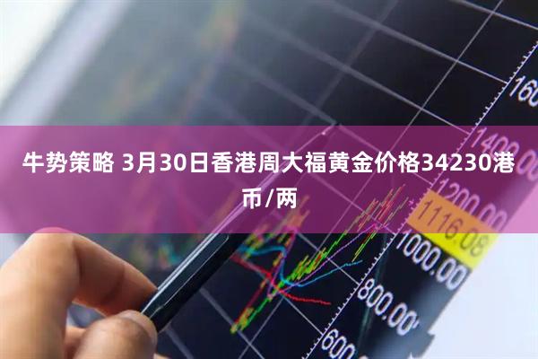 牛势策略 3月30日香港周大福黄金价格34230港币/两