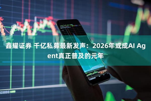 鑫耀证券 千亿私募最新发声：2026年或成AI Agent真正普及的元年