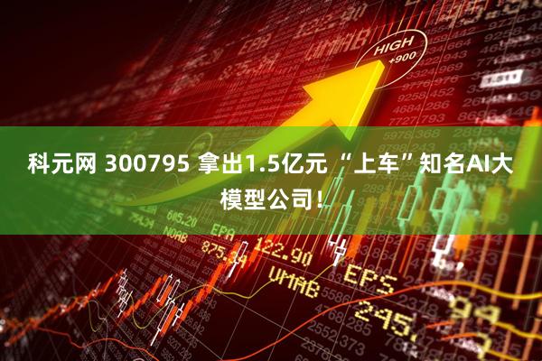 科元网 300795 拿出1.5亿元 “上车”知名AI大模型公司！