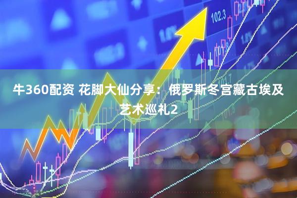 牛360配资 花脚大仙分享：俄罗斯冬宫藏古埃及艺术巡礼2